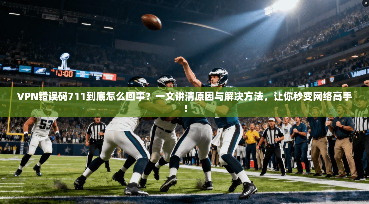VPN错误码711到底怎么回事？一文讲清原因与解决方法，让你秒变网络高手！