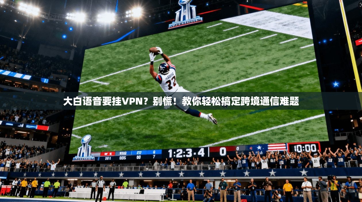 大白语音要挂VPN？别慌！教你轻松搞定跨境通信难题