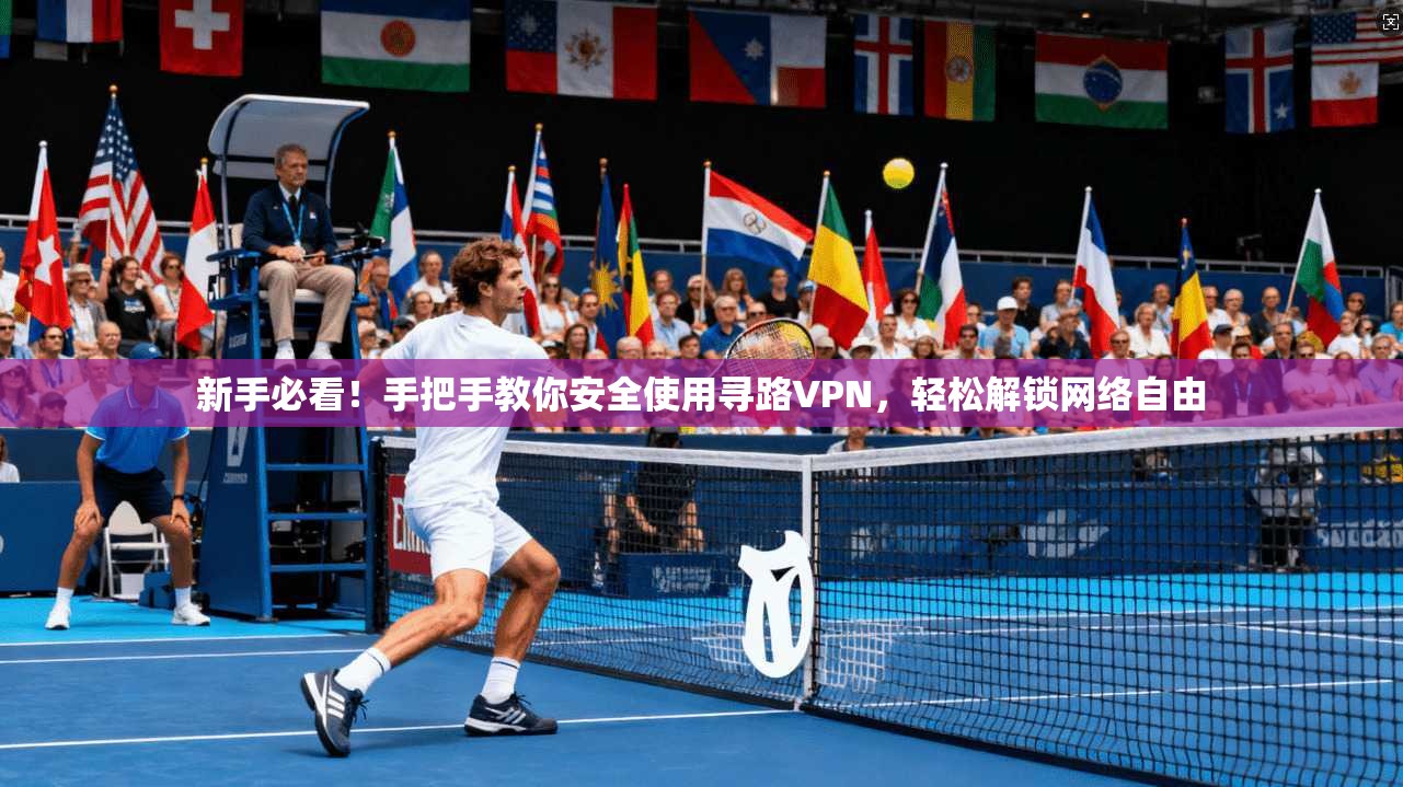 新手必看！手把手教你安全使用寻路VPN，轻松解锁网络自由