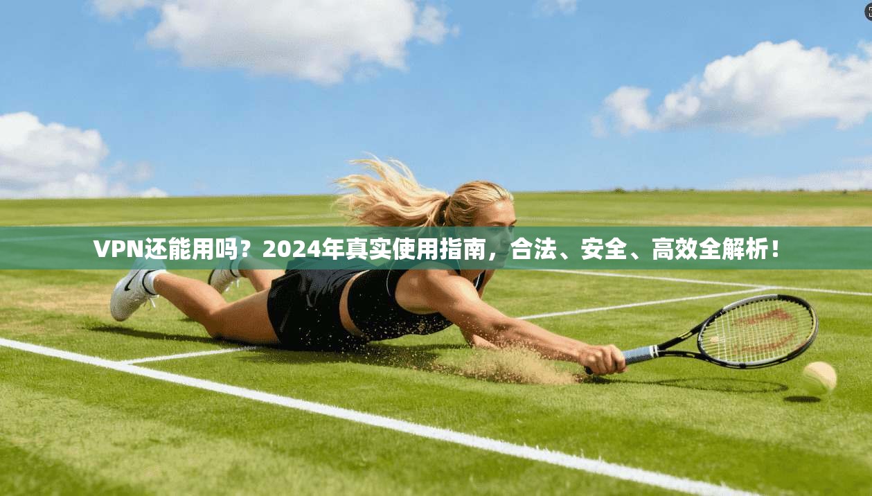VPN还能用吗？2024年真实使用指南，合法、安全、高效全解析！
