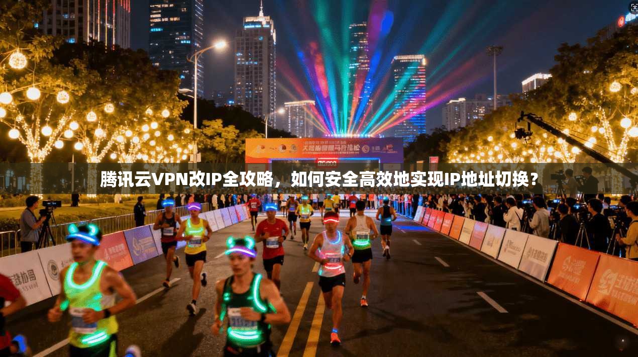 腾讯云VPN改IP全攻略，如何安全高效地实现IP地址切换？