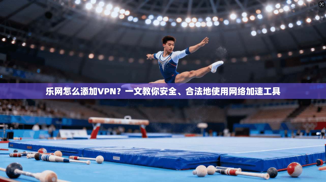 乐网怎么添加VPN？一文教你安全、合法地使用网络加速工具