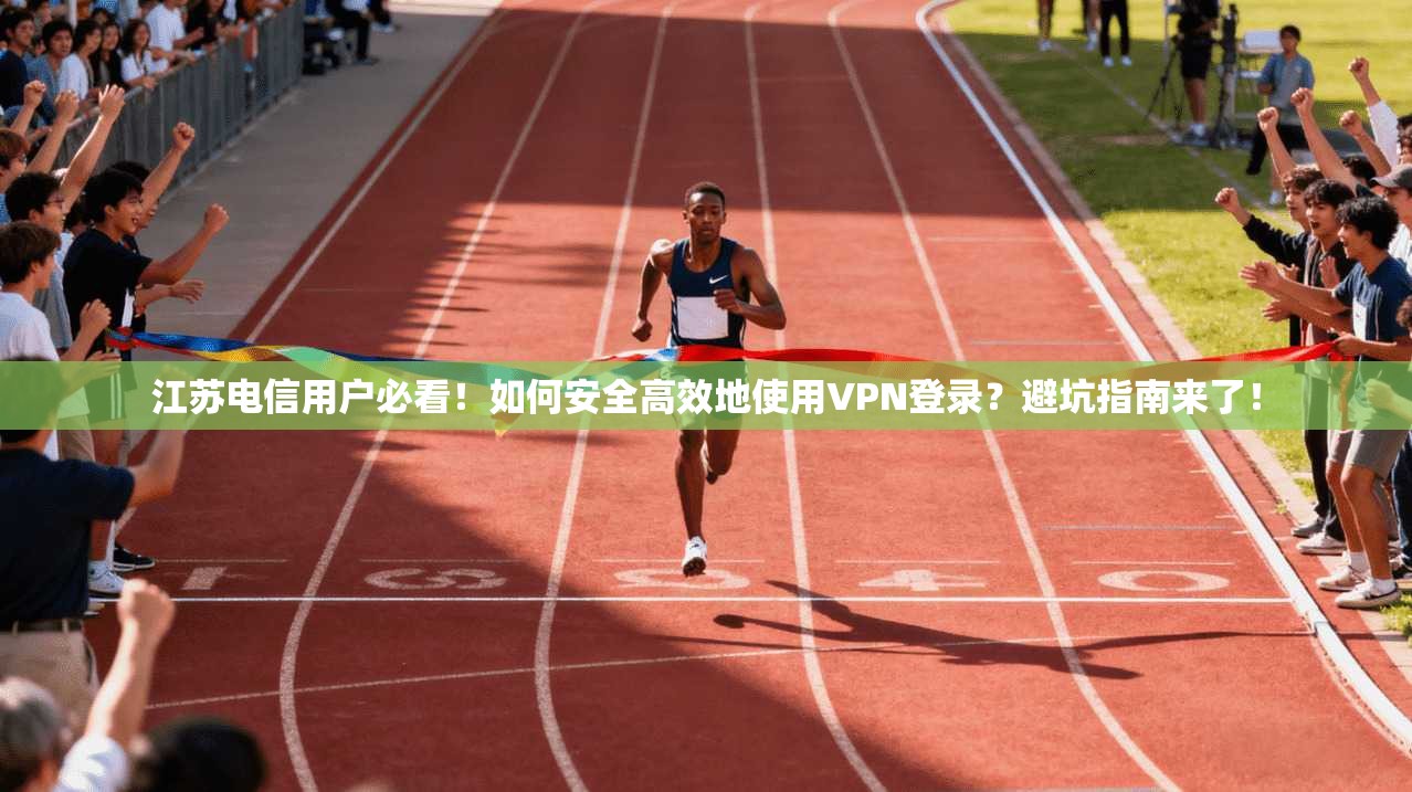 江苏电信用户必看！如何安全高效地使用VPN登录？避坑指南来了！