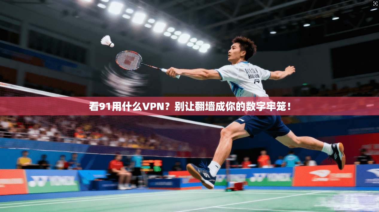 看91用什么VPN？别让翻墙成你的数字牢笼！