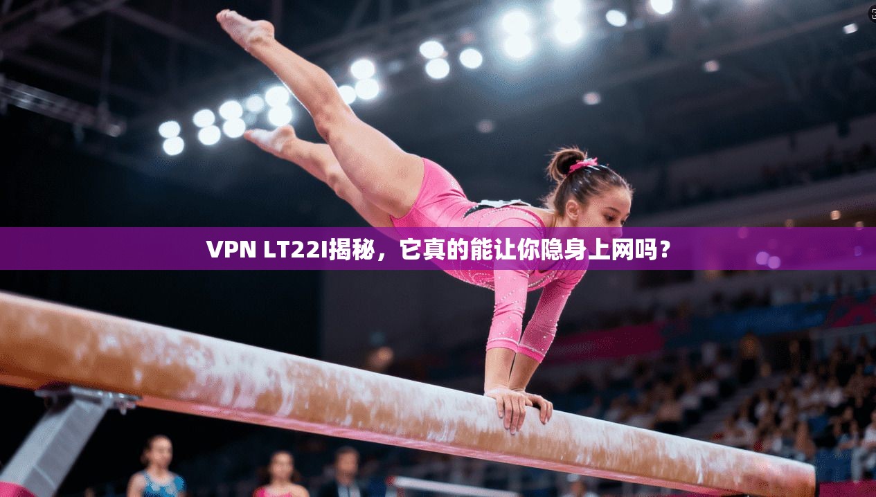 VPN LT22I揭秘，它真的能让你隐身上网吗？