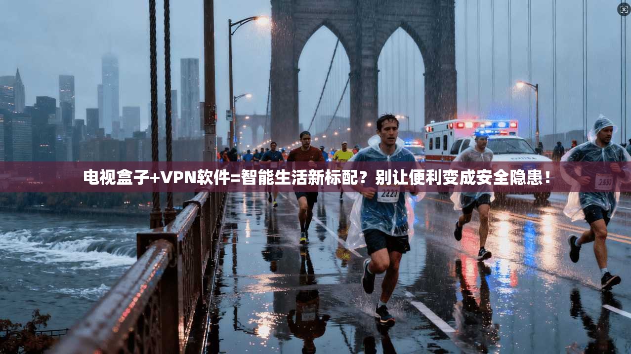 电视盒子+VPN软件=智能生活新标配？别让便利变成安全隐患！