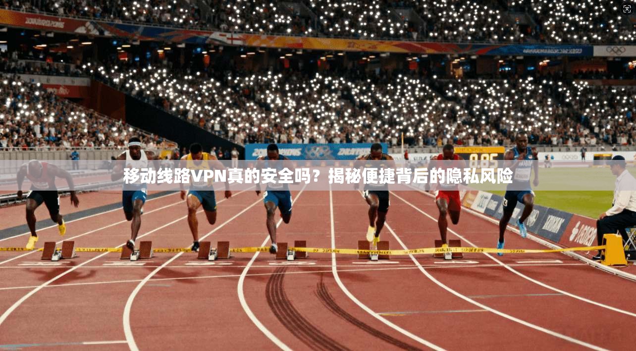 移动线路VPN真的安全吗？揭秘便捷背后的隐私风险
