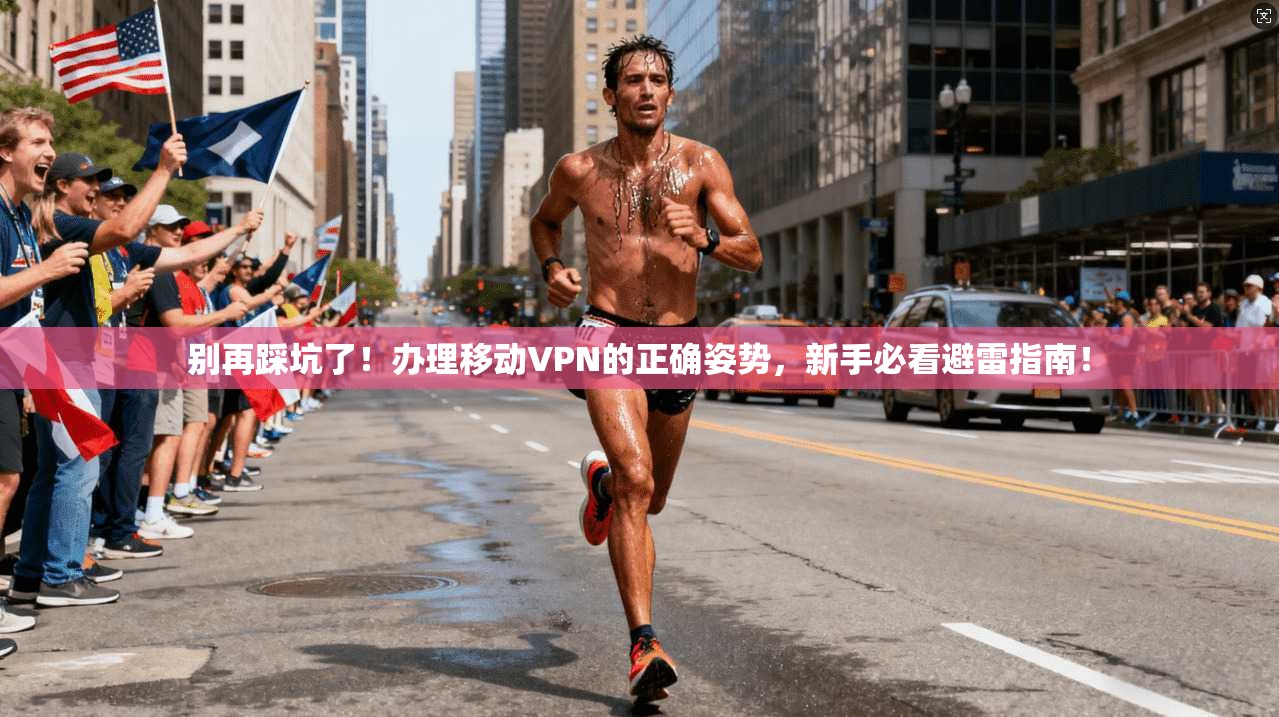 别再踩坑了！办理移动VPN的正确姿势，新手必看避雷指南！