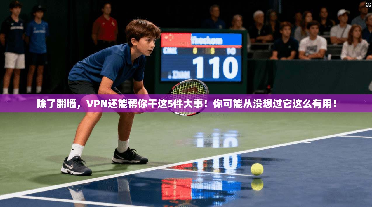 除了翻墙，VPN还能帮你干这5件大事！你可能从没想过它这么有用！