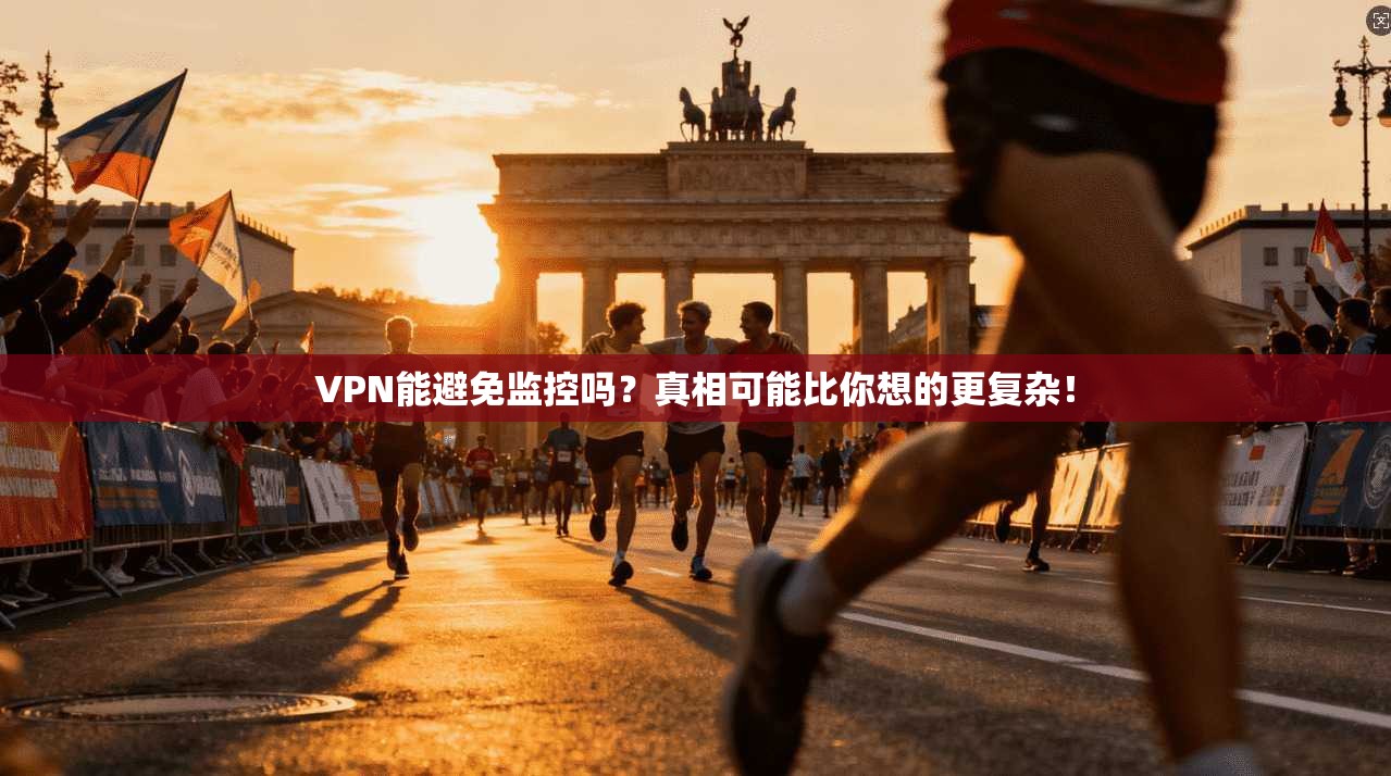 VPN能避免监控吗？真相可能比你想的更复杂！