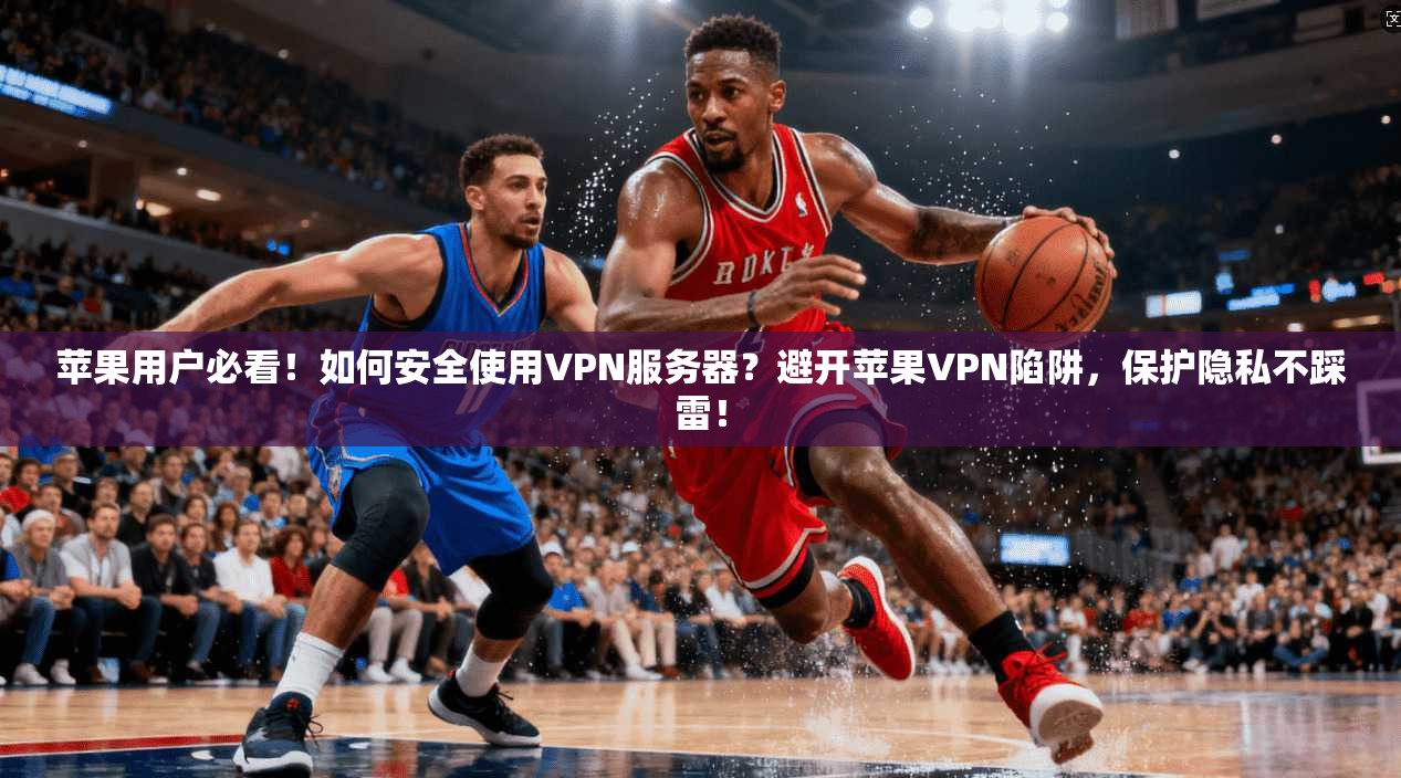 苹果用户必看！如何安全使用VPN服务器？避开苹果VPN陷阱，保护隐私不踩雷！