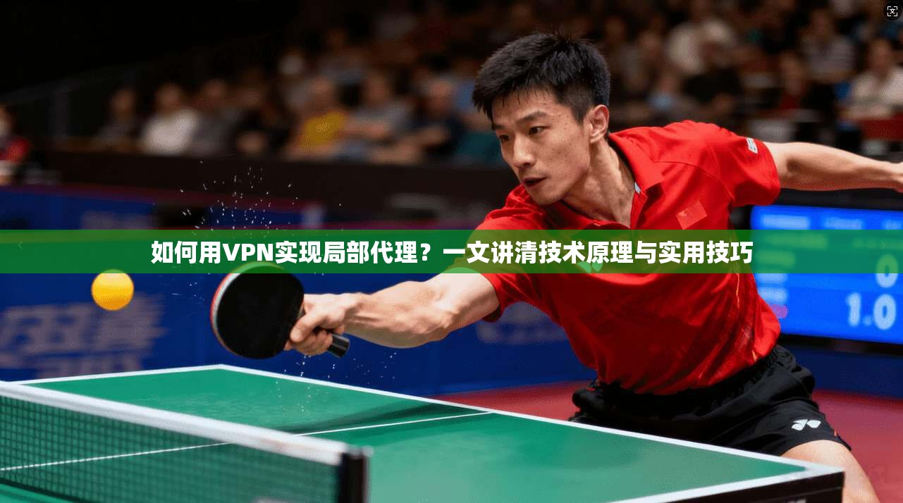 如何用VPN实现局部代理？一文讲清技术原理与实用技巧