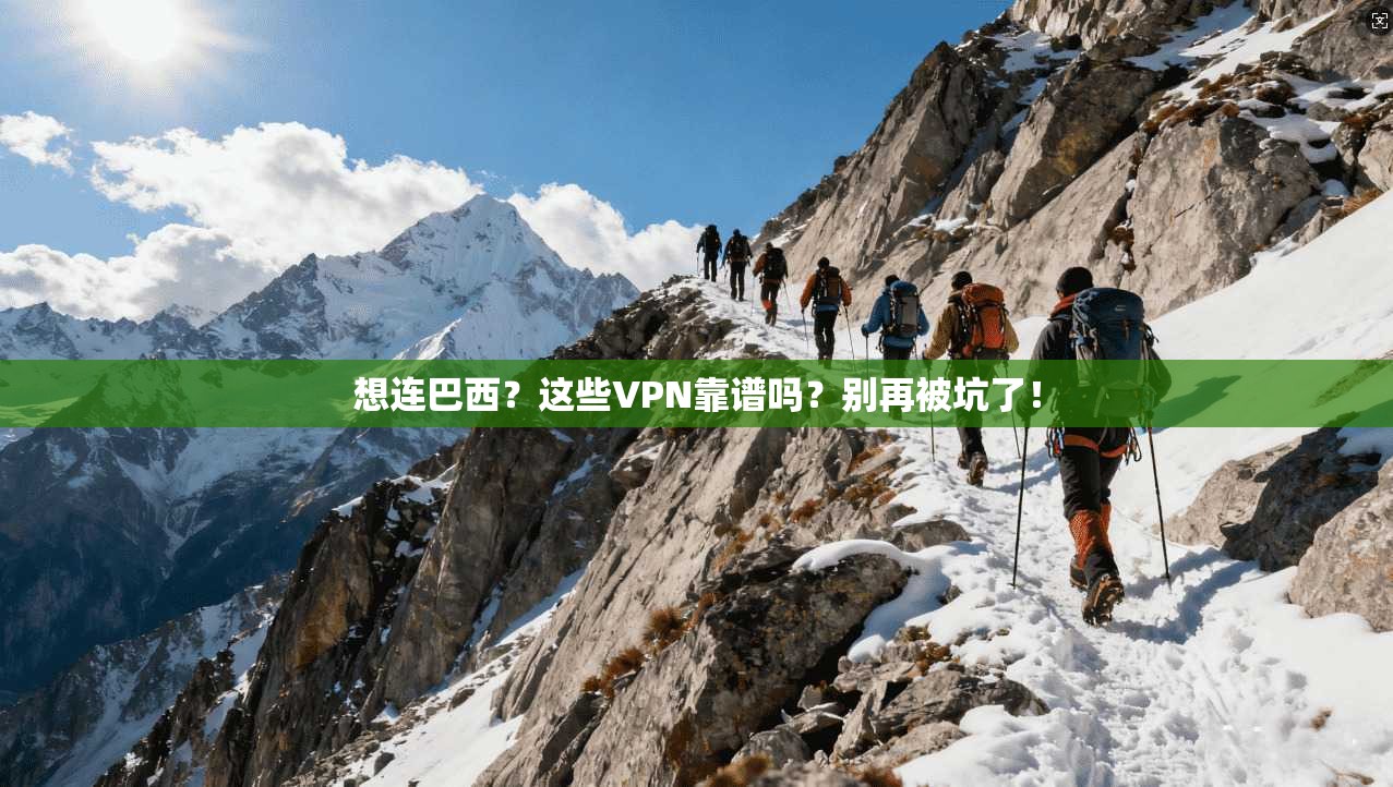 想连巴西？这些VPN靠谱吗？别再被坑了！