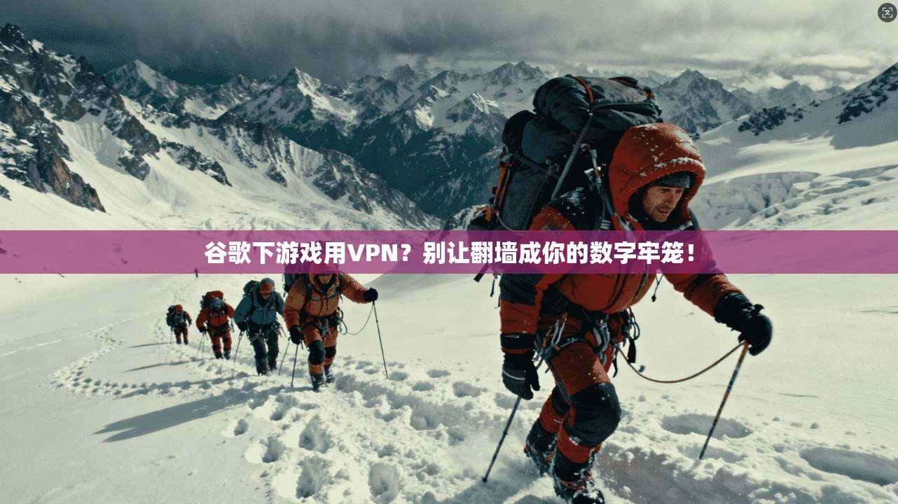 谷歌下游戏用VPN？别让翻墙成你的数字牢笼！