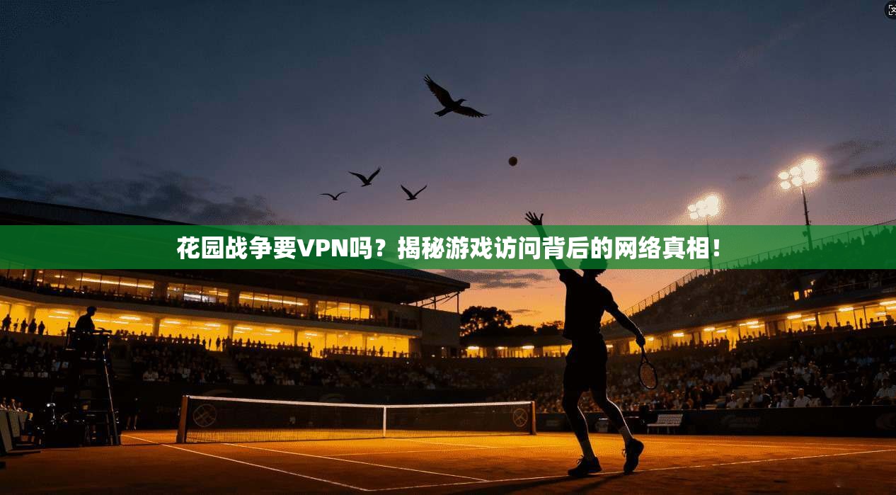 花园战争要VPN吗？揭秘游戏访问背后的网络真相！