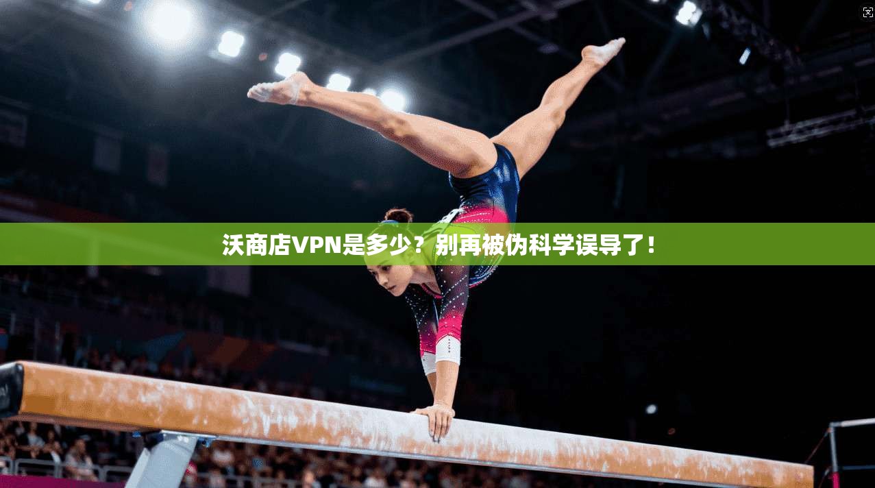 沃商店VPN是多少？别再被伪科学误导了！