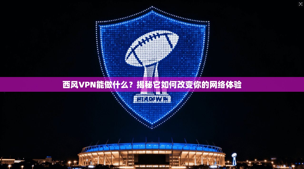 西风VPN能做什么？揭秘它如何改变你的网络体验