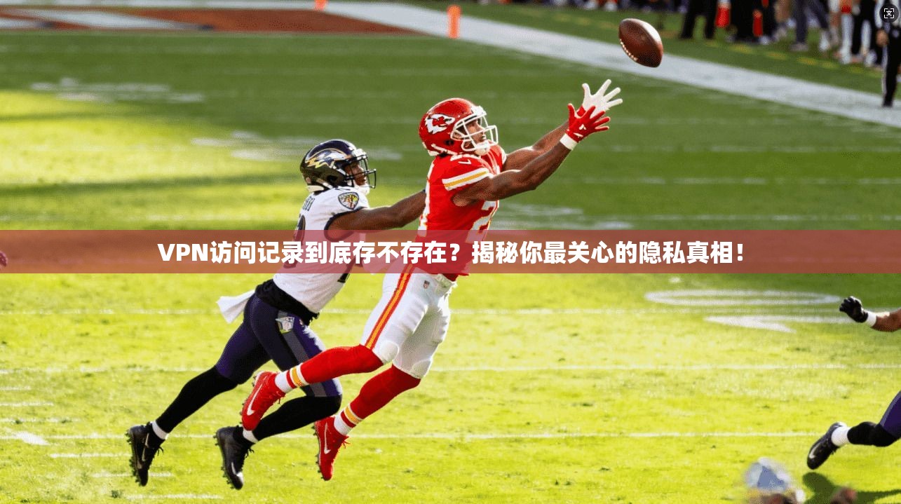 VPN访问记录到底存不存在？揭秘你最关心的隐私真相！
