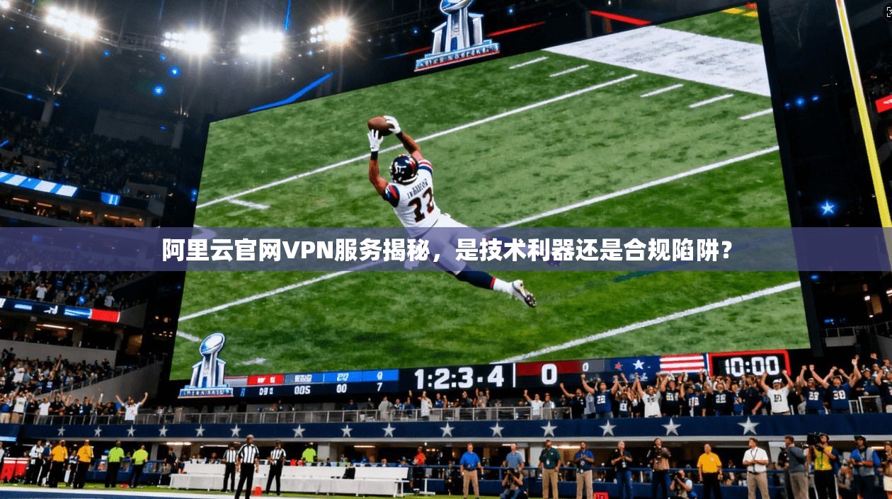 阿里云官网VPN服务揭秘，是技术利器还是合规陷阱？