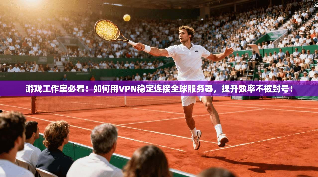 游戏工作室必看！如何用VPN稳定连接全球服务器，提升效率不被封号！