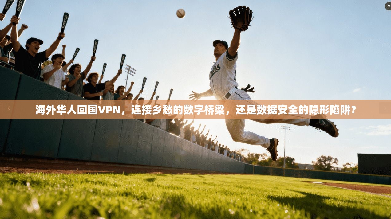 海外华人回国VPN，连接乡愁的数字桥梁，还是数据安全的隐形陷阱？