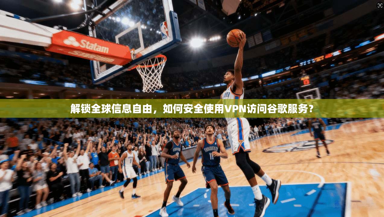 解锁全球信息自由，如何安全使用VPN访问谷歌服务？