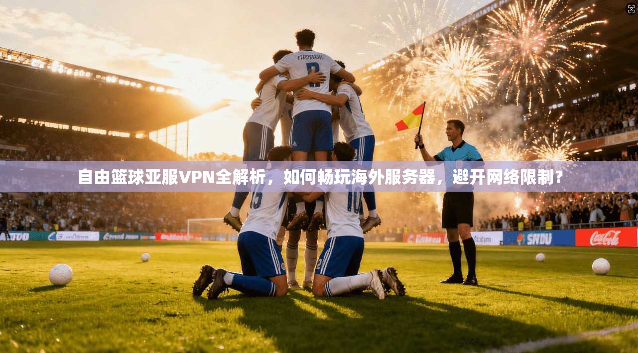 自由篮球亚服VPN全解析，如何畅玩海外服务器，避开网络限制？