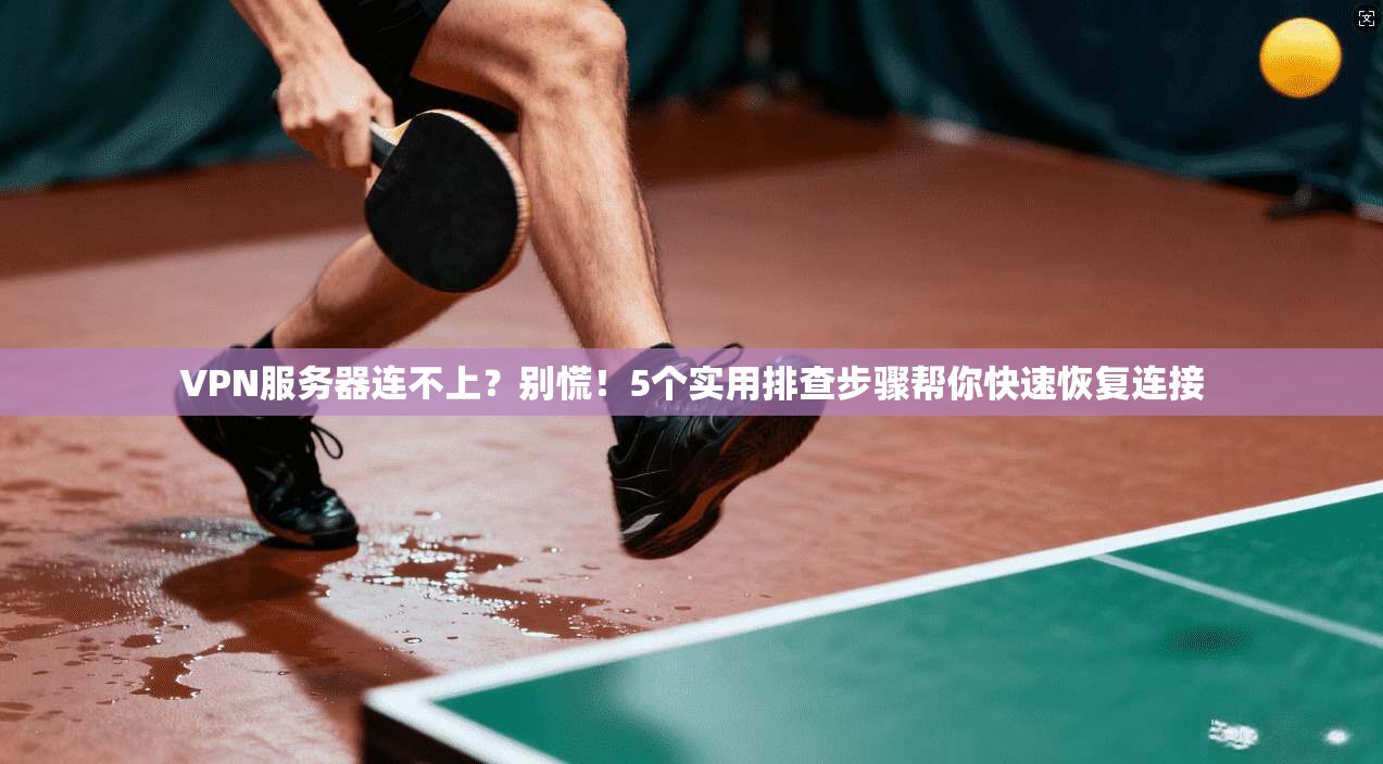 VPN服务器连不上？别慌！5个实用排查步骤帮你快速恢复连接
