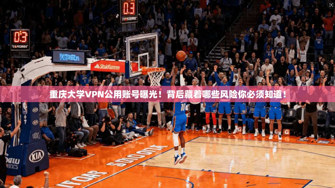 重庆大学VPN公用账号曝光！背后藏着哪些风险你必须知道！