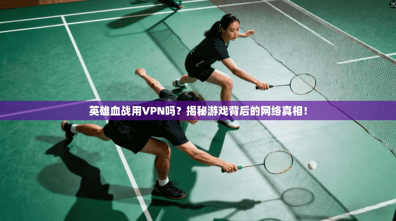 英雄血战用VPN吗？揭秘游戏背后的网络真相！
