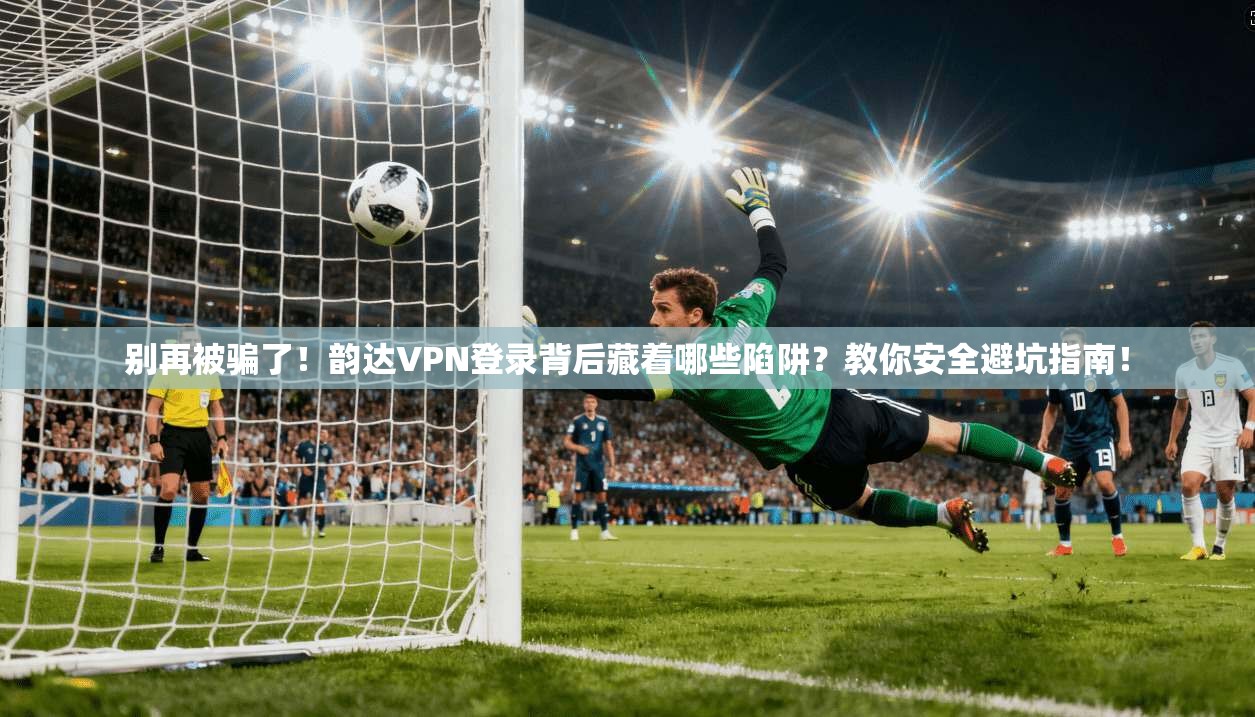 别再被骗了！韵达VPN登录背后藏着哪些陷阱？教你安全避坑指南！