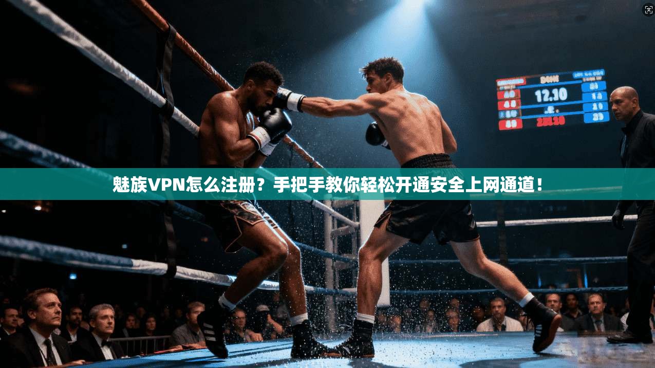 魅族VPN怎么注册？手把手教你轻松开通安全上网通道！