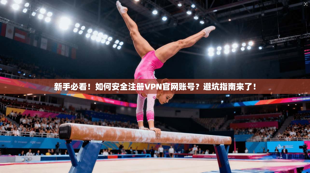 新手必看！如何安全注册VPN官网账号？避坑指南来了！