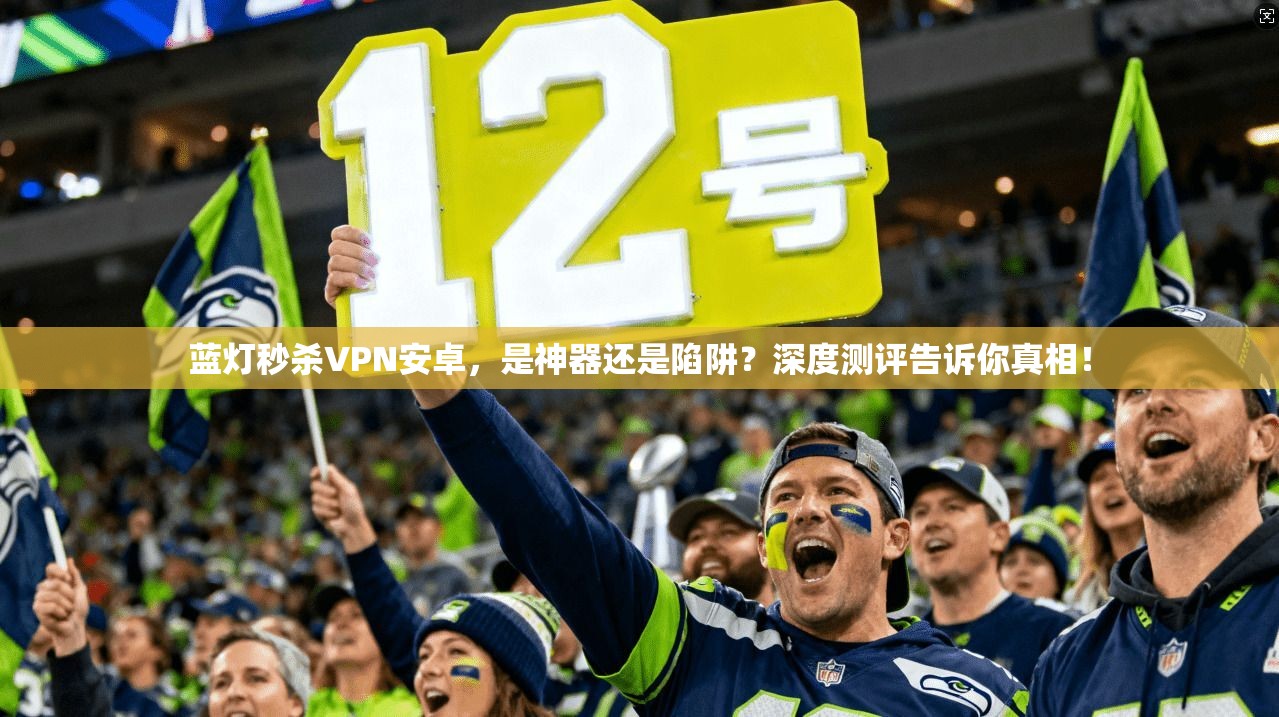 蓝灯秒杀VPN安卓，是神器还是陷阱？深度测评告诉你真相！