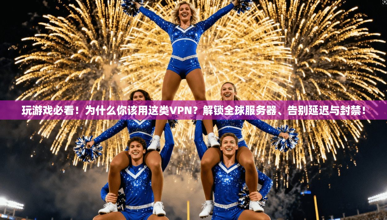 玩游戏必看！为什么你该用这类VPN？解锁全球服务器、告别延迟与封禁！