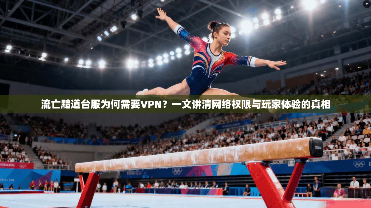 流亡黯道台服为何需要VPN？一文讲清网络权限与玩家体验的真相