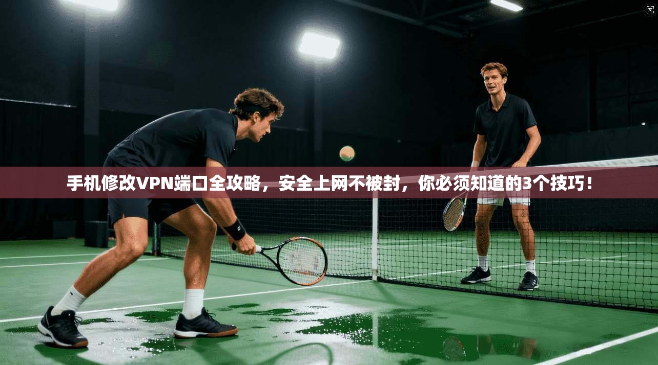 手机修改VPN端口全攻略，安全上网不被封，你必须知道的3个技巧！