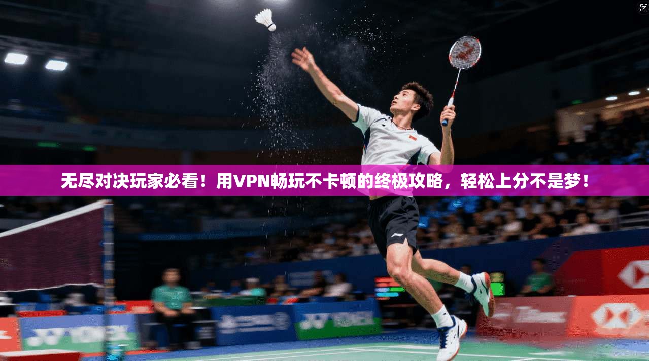 无尽对决玩家必看！用VPN畅玩不卡顿的终极攻略，轻松上分不是梦！
