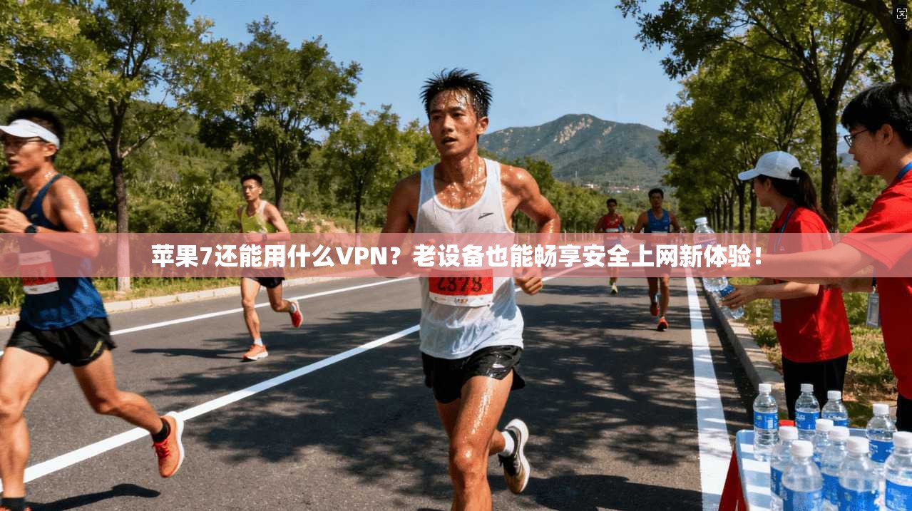 苹果7还能用什么VPN？老设备也能畅享安全上网新体验！
