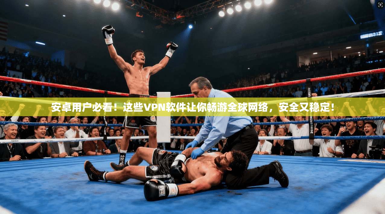 安卓用户必看！这些VPN软件让你畅游全球网络，安全又稳定！