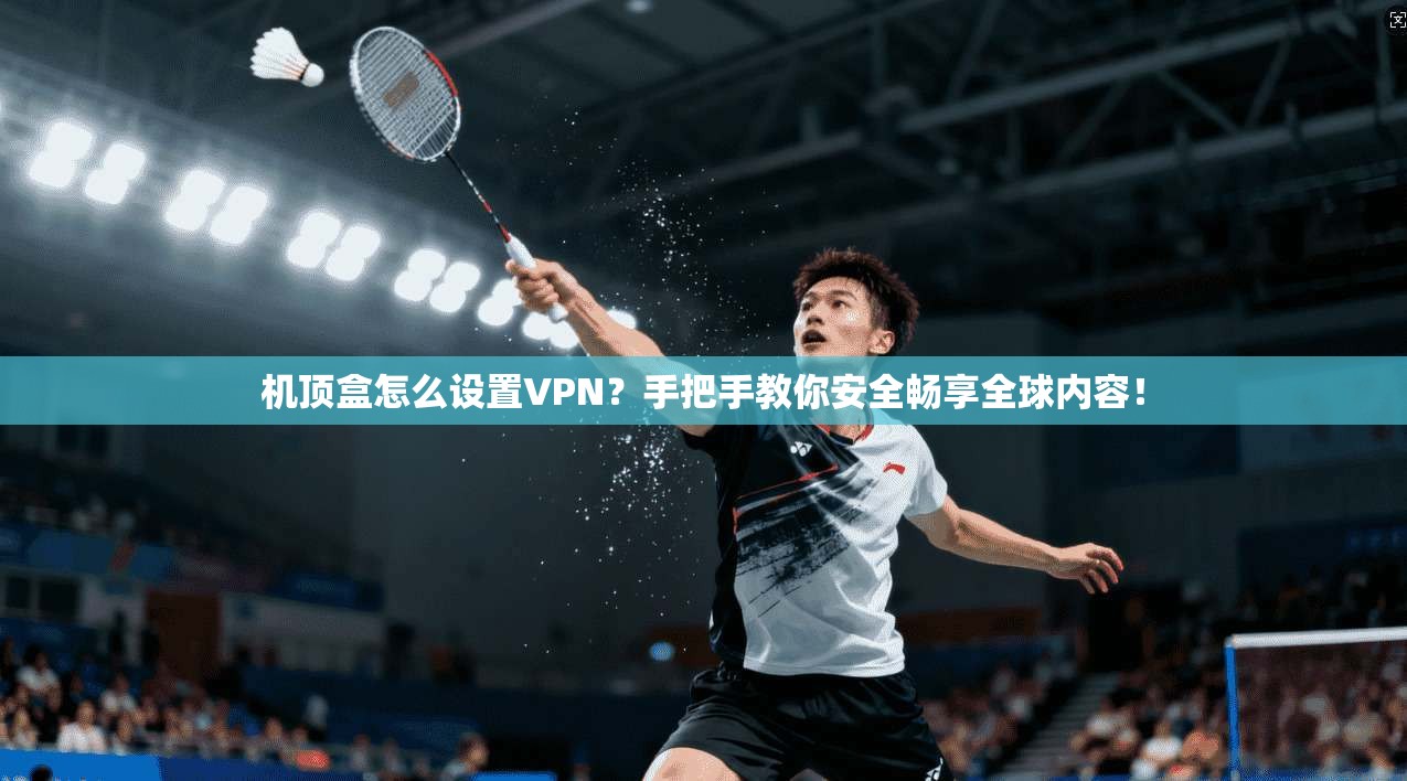 机顶盒怎么设置VPN？手把手教你安全畅享全球内容！