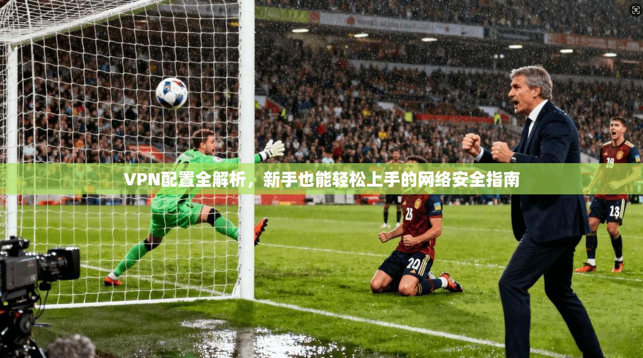 VPN配置全解析，新手也能轻松上手的网络安全指南