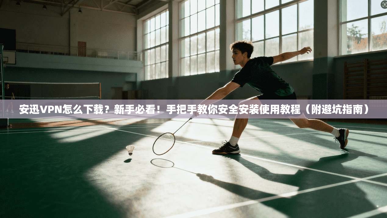 安迅VPN怎么下载？新手必看！手把手教你安全安装使用教程（附避坑指南）