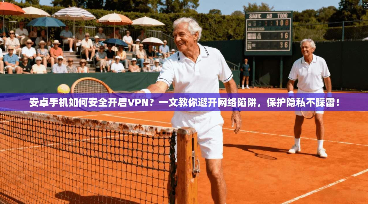 安卓手机如何安全开启VPN？一文教你避开网络陷阱，保护隐私不踩雷！