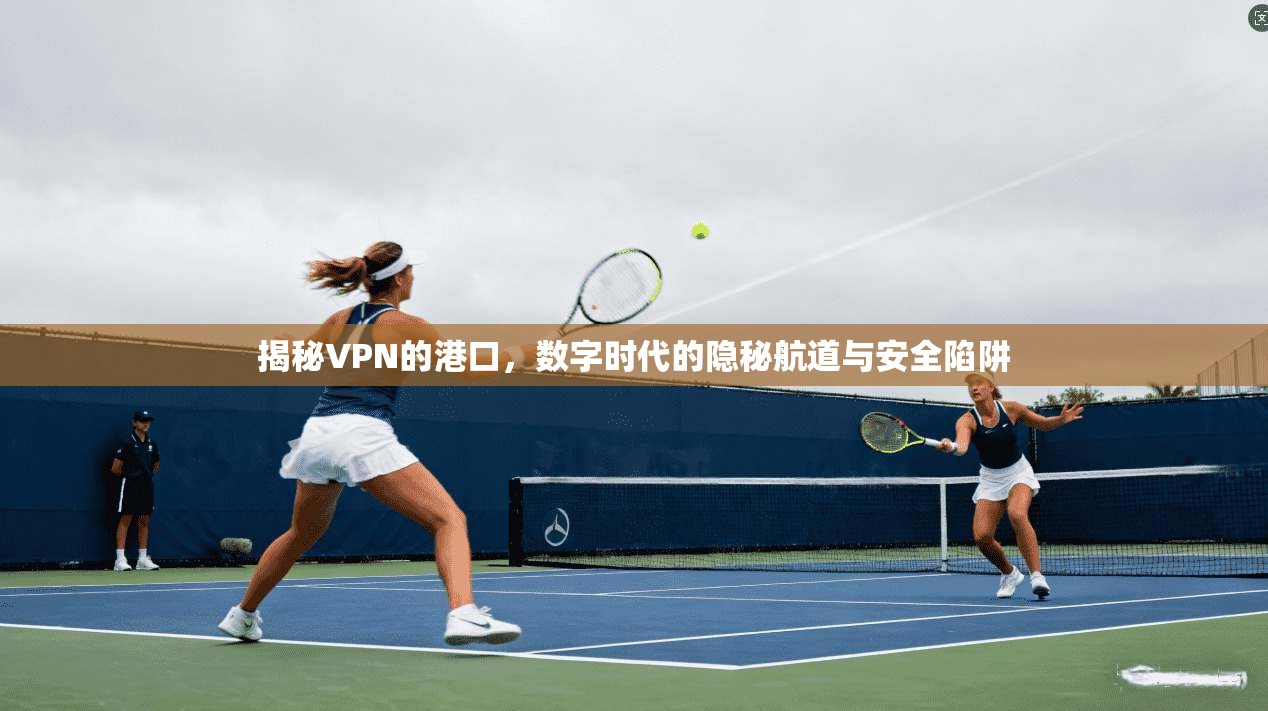 揭秘VPN的港口，数字时代的隐秘航道与安全陷阱
