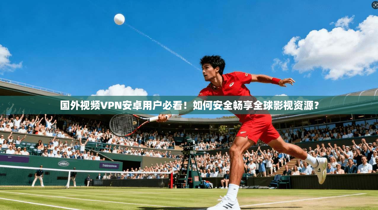 国外视频VPN安卓用户必看！如何安全畅享全球影视资源？