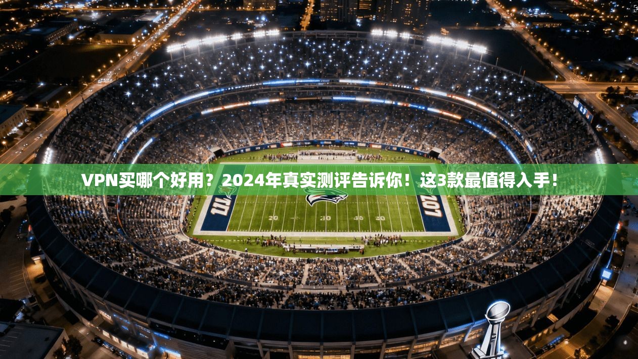 VPN买哪个好用？2024年真实测评告诉你！这3款最值得入手！