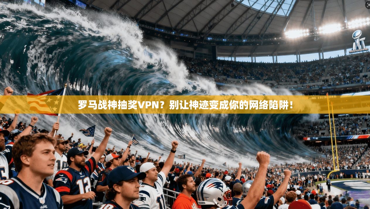 罗马战神抽奖VPN？别让神迹变成你的网络陷阱！
