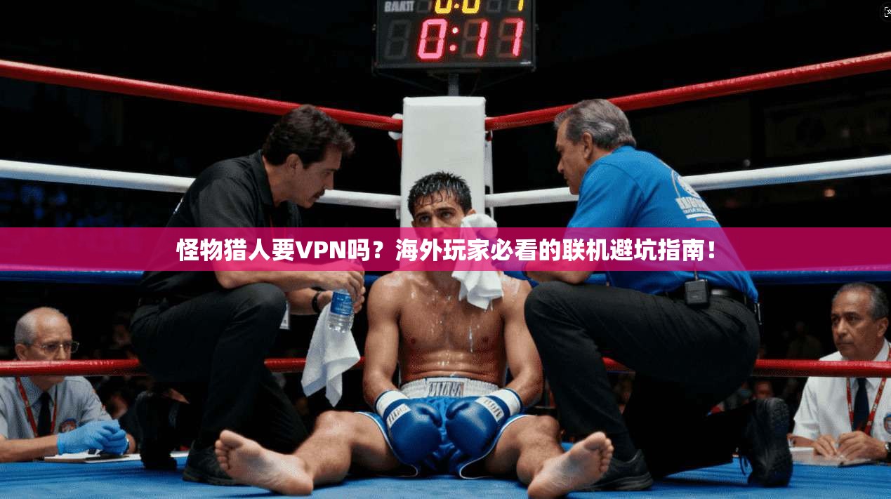 怪物猎人要VPN吗？海外玩家必看的联机避坑指南！
