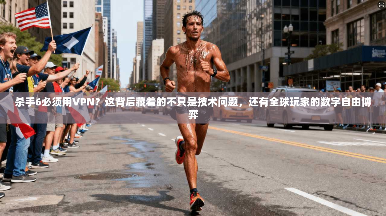 杀手6必须用VPN？这背后藏着的不只是技术问题，还有全球玩家的数字自由博弈